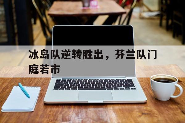 爱游戏官网入口-关于冰岛队逆转胜出，芬兰队门庭若市的信息