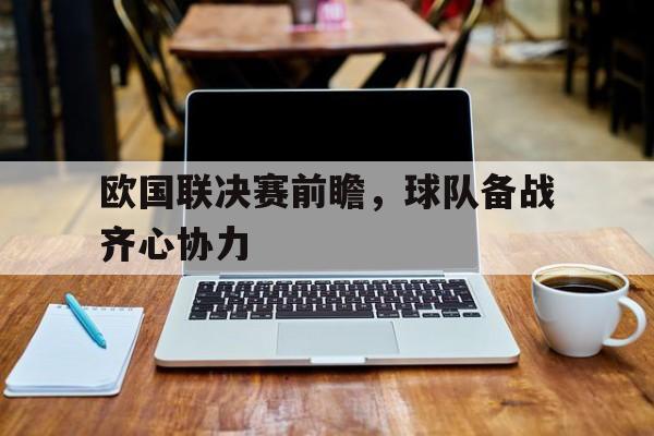 爱游戏官网-欧国联决赛前瞻，球队备战齐心协力的简单介绍