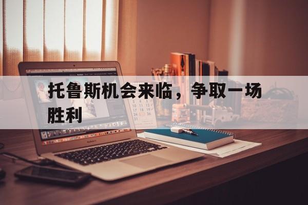 爱游戏网页版-关于托鲁斯机会来临，争取一场胜利的信息